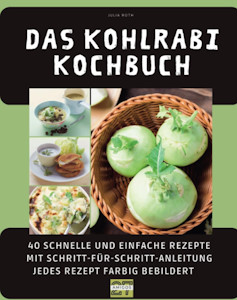 Das Kohlrabi-Kochbuch: 40 schnelle und einfache Rezepte mit Schritt-für-Schritt-Anleitung - jedes Rezept farbig bebildert von Julia Roth