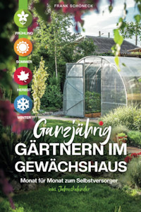 Ganzjährig gärtnern im Gewächshaus: Monat für Monat zum Selbstversorger inkl. Jahreskalender von Frank Schöneck